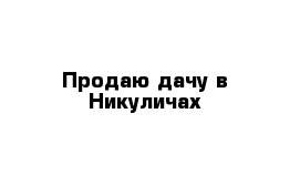 Продаю дачу в Никуличах